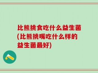 比熊挑食吃什么益生菌(比熊挑嘴吃什么样的益生菌最好)