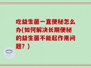 吃益生菌一直便秘怎么办(如何解决长期便秘的益生菌不能起作用问题？)