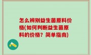 怎么辨别益生菌原料价格(如何判断益生菌原料的价格？简单指南)