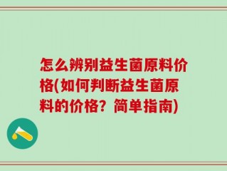 怎么辨别益生菌原料价格(如何判断益生菌原料的价格？简单指南)