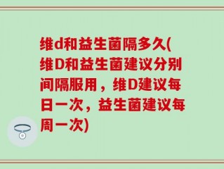 维d和益生菌隔多久(维D和益生菌建议分别间隔服用，维D建议每日一次，益生菌建议每周一次)