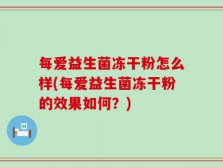 每爱益生菌冻干粉怎么样(每爱益生菌冻干粉的效果如何？)