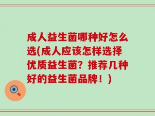 成人益生菌哪种好怎么选(成人应该怎样选择优质益生菌？推荐几种好的益生菌品牌！)