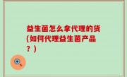 益生菌怎么拿代理的货(如何代理益生菌产品？)