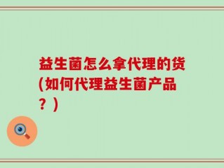 益生菌怎么拿代理的货(如何代理益生菌产品？)