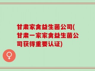 甘肃家禽益生菌公司(甘肃一家家禽益生菌公司获得重要认证)