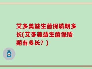 艾多美益生菌保质期多长(艾多美益生菌保质期有多长？)