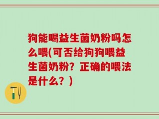 狗能喝益生菌奶粉吗怎么喂(可否给狗狗喂益生菌奶粉？正确的喂法是什么？)
