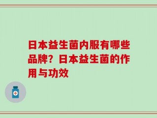 日本益生菌内服有哪些品牌？日本益生菌的作用与功效