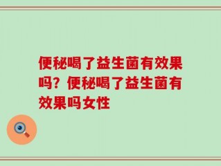 便秘喝了益生菌有效果吗？便秘喝了益生菌有效果吗女性