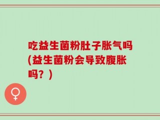 吃益生菌粉肚子胀气吗(益生菌粉会导致腹胀吗？)