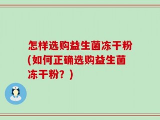 怎样选购益生菌冻干粉(如何正确选购益生菌冻干粉？)
