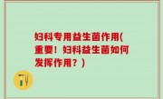 妇科专用益生菌作用(重要！妇科益生菌如何发挥作用？)