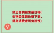 修正生物益生菌价格(生物益生菌价格下调，提高消费者可负担性)