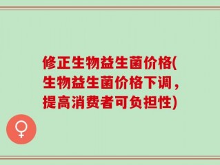 修正生物益生菌价格(生物益生菌价格下调，提高消费者可负担性)