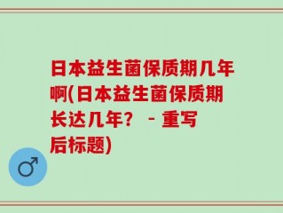 日本益生菌保质期几年啊(日本益生菌保质期长达几年？ - 重写后标题)
