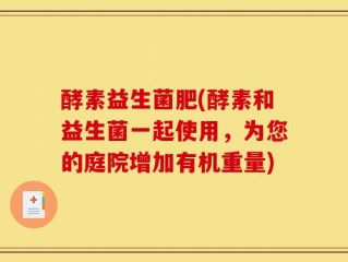 酵素益生菌肥(酵素和益生菌一起使用，为您的庭院增加有机重量)