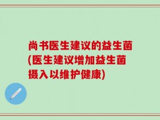 尚书医生建议的益生菌(医生建议增加益生菌摄入以维护健康)