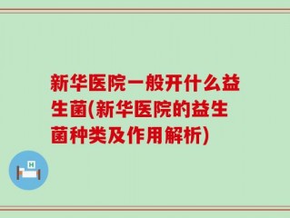 新华医院一般开什么益生菌(新华医院的益生菌种类及作用解析)