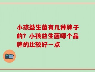 小孩益生菌有几种牌子的？小孩益生菌哪个品牌的比较好一点