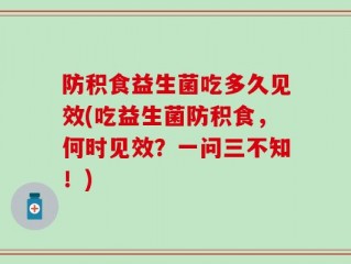 防积食益生菌吃多久见效(吃益生菌防积食，何时见效？一问三不知！)