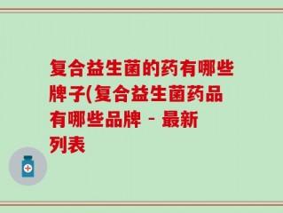 复合益生菌的药有哪些牌子(复合益生菌药品有哪些品牌 - 最新列表
