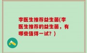 李医生推荐益生菌(李医生推荐的益生菌，有哪些值得一试？)