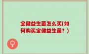 宝健益生菌怎么买(如何购买宝健益生菌？)