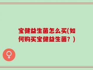 宝健益生菌怎么买(如何购买宝健益生菌？)