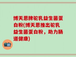 博天恩牌驼乳益生菌蛋白粉(博天恩推出驼乳益生菌蛋白粉，助力肠道健康)