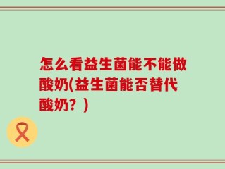 怎么看益生菌能不能做酸奶(益生菌能否替代酸奶？)