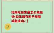 短期吃益生菌怎么减脂快(益生菌有助于短期减脂成功？)