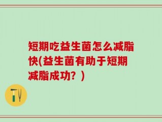 短期吃益生菌怎么减脂快(益生菌有助于短期减脂成功？)