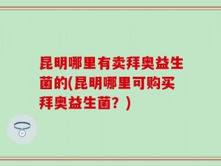 昆明哪里有卖拜奥益生菌的(昆明哪里可购买拜奥益生菌？)