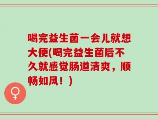 喝完益生菌一会儿就想大便(喝完益生菌后不久就感觉肠道清爽，顺畅如风！)
