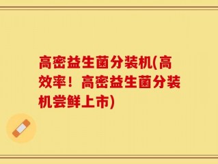 高密益生菌分装机(高效率！高密益生菌分装机尝鲜上市)