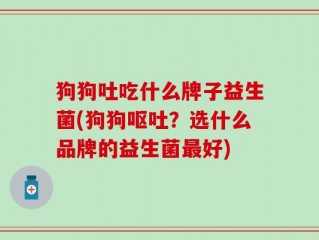 狗狗吐吃什么牌子益生菌(狗狗呕吐？选什么品牌的益生菌最好)