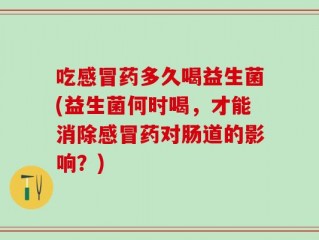 吃感冒药多久喝益生菌(益生菌何时喝，才能消除感冒药对肠道的影响？)