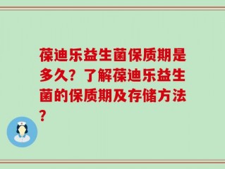 葆迪乐益生菌保质期是多久？了解葆迪乐益生菌的保质期及存储方法？