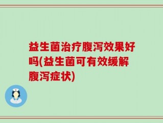 益生菌治疗腹泻效果好吗(益生菌可有效缓解腹泻症状)