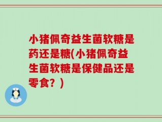 小猪佩奇益生菌软糖是药还是糖(小猪佩奇益生菌软糖是保健品还是零食？)