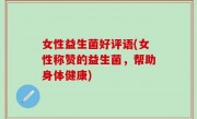 女性益生菌好评语(女性称赞的益生菌，帮助身体健康)