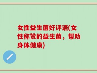 女性益生菌好评语(女性称赞的益生菌，帮助身体健康)