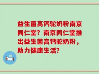 益生菌高钙驼奶粉南京同仁堂？南京同仁堂推出益生菌高钙驼奶粉，助力健康生活？