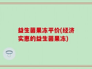 益生菌果冻平价(经济实惠的益生菌果冻)