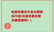 吃益生菌会不会大便硬拉不出(吃益生菌会使大便变硬吗？)