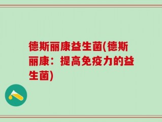 德斯丽康益生菌(德斯丽康：提高免疫力的益生菌)