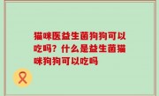 猫咪医益生菌狗狗可以吃吗？什么是益生菌猫咪狗狗可以吃吗