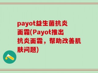 payot益生菌抗炎面霜(Payot推出抗炎面霜，帮助改善肌肤问题)