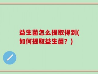 益生菌怎么提取得到(如何提取益生菌？)